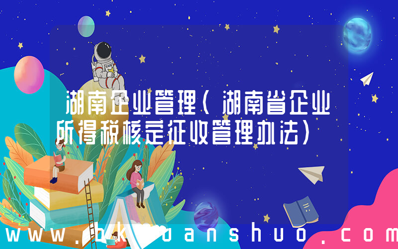 湖南企业管理(湖南省企业所得税核定征收管理办法)