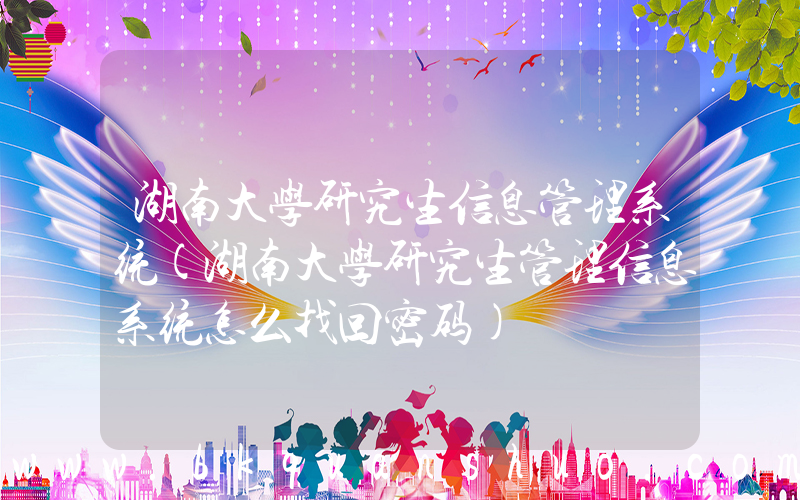 湖南大学研究生信息管理系统(湖南大学研究生管理信息系统怎么找回密码)