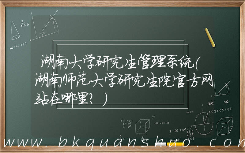 湖南大学研究生管理系统(湖南师范大学研究生院官方网站在哪里？)