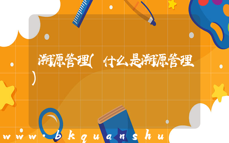 溯源管理(什么是溯源管理)