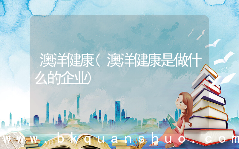 澳洋健康(澳洋健康是做什么的企业)