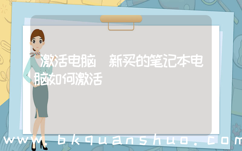 激活电脑(新买的笔记本电脑如何激活)