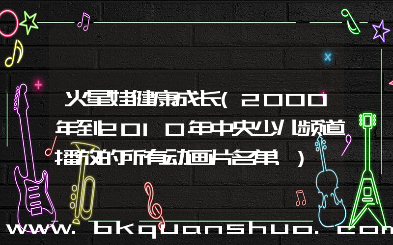 火星娃健康成长(2000年到2010年中央少儿频道播放的所有动画片名单.)