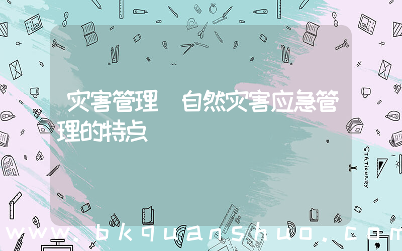 灾害管理(自然灾害应急管理的特点)