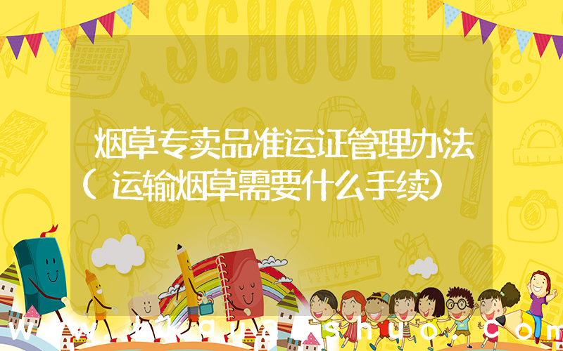 烟草专卖品准运证管理办法(运输烟草需要什么手续)
