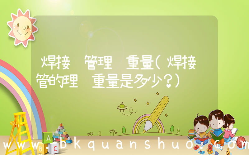 焊接钢管理论重量(焊接钢管的理论重量是多少？)
