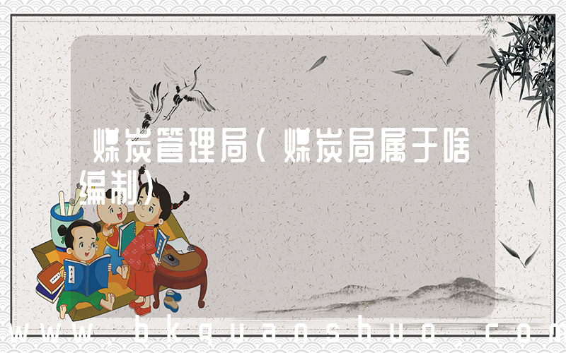 煤炭管理局(煤炭局属于啥编制)