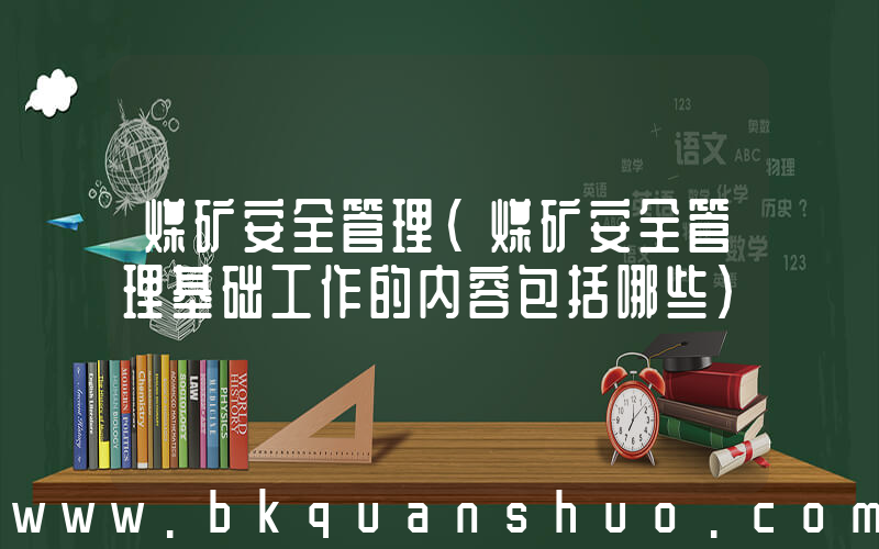 煤矿安全管理(煤矿安全管理基础工作的内容包括哪些)
