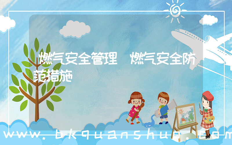 燃气安全管理(燃气安全防范措施)