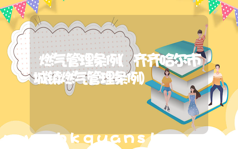 燃气管理条例(齐齐哈尔市城镇燃气管理条例)