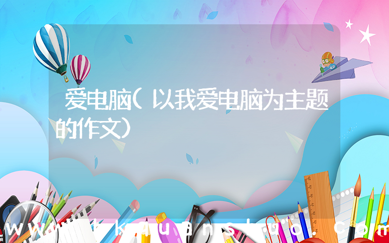 爱电脑(以我爱电脑为主题的作文)