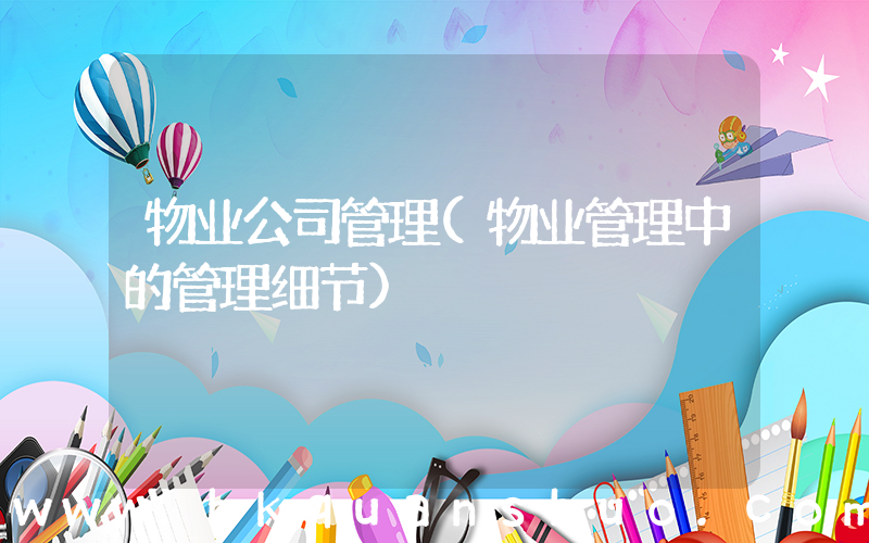 物业公司管理(物业管理中的管理细节)