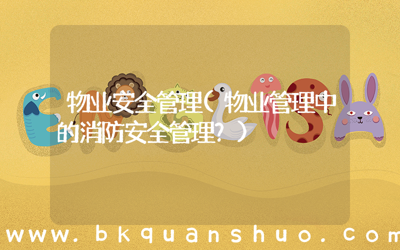 物业安全管理(物业管理中的消防安全管理？)