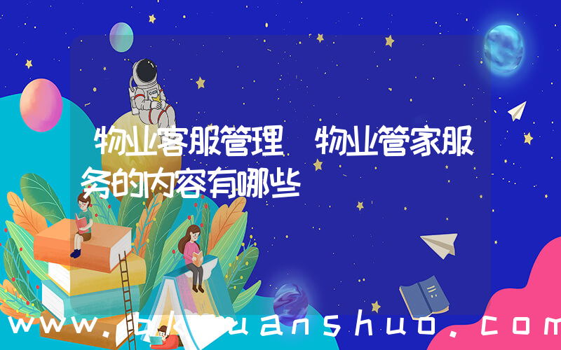 物业客服管理(物业管家服务的内容有哪些)