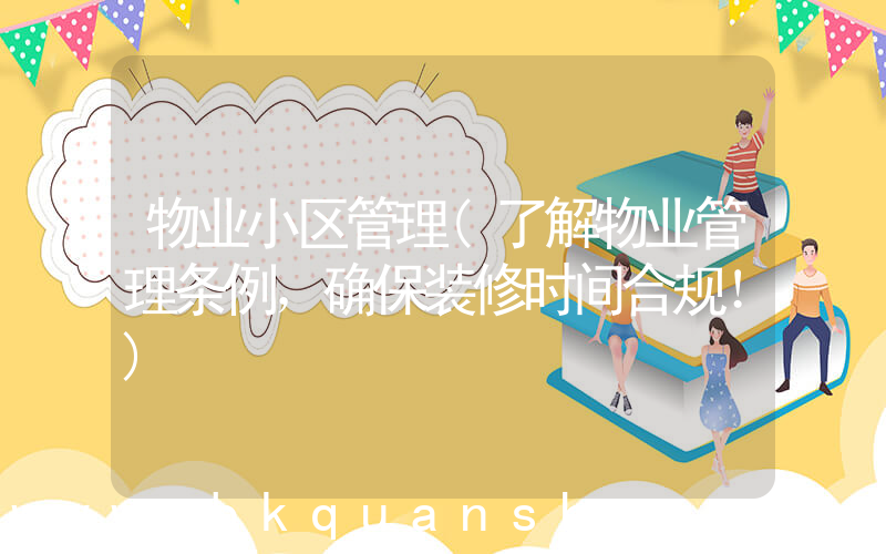 物业小区管理(了解物业管理条例，确保装修时间合规！)