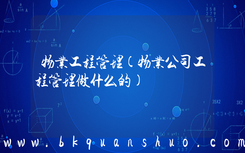 物业工程管理(物业公司工程管理做什么的)