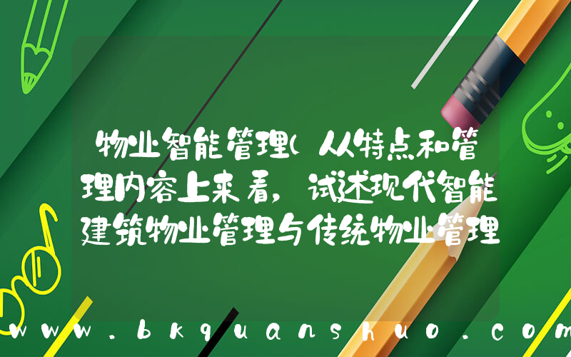 物业智能管理(从特点和管理内容上来看，试述现代智能建筑物业管理与传统物业管理的区别)