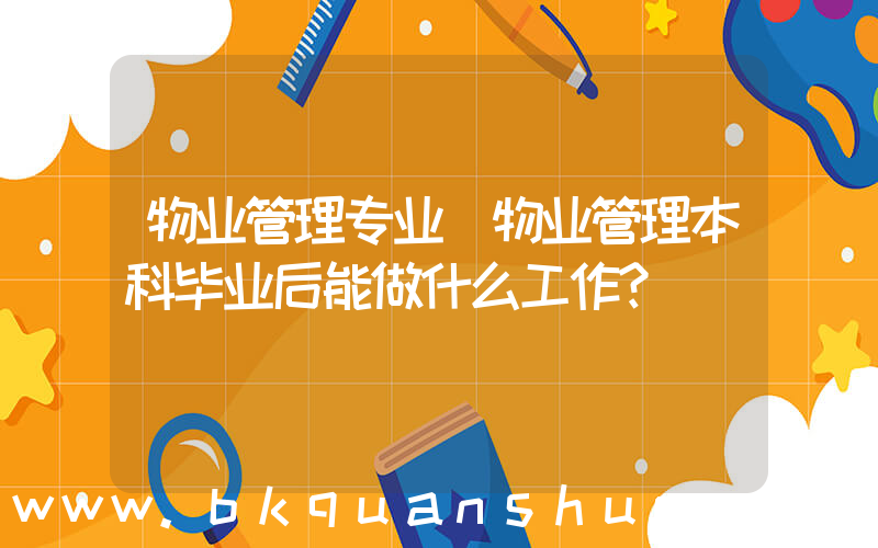 物业管理专业(物业管理本科毕业后能做什么工作？)