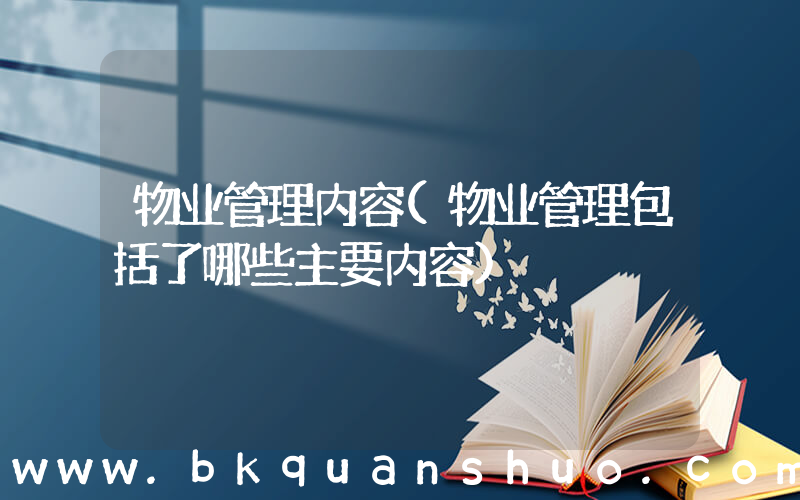 物业管理内容(物业管理包括了哪些主要内容)