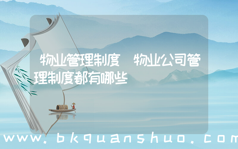 物业管理制度(物业公司管理制度都有哪些)