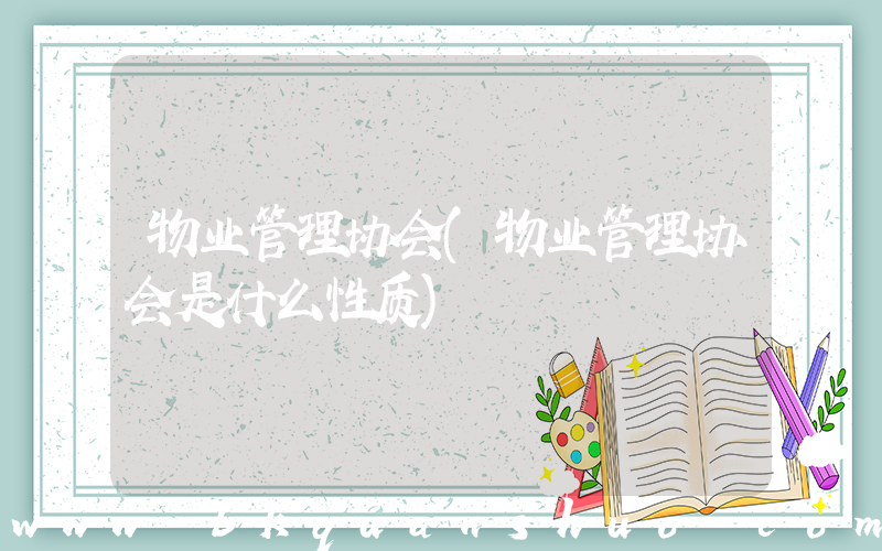 物业管理协会(物业管理协会是什么性质)