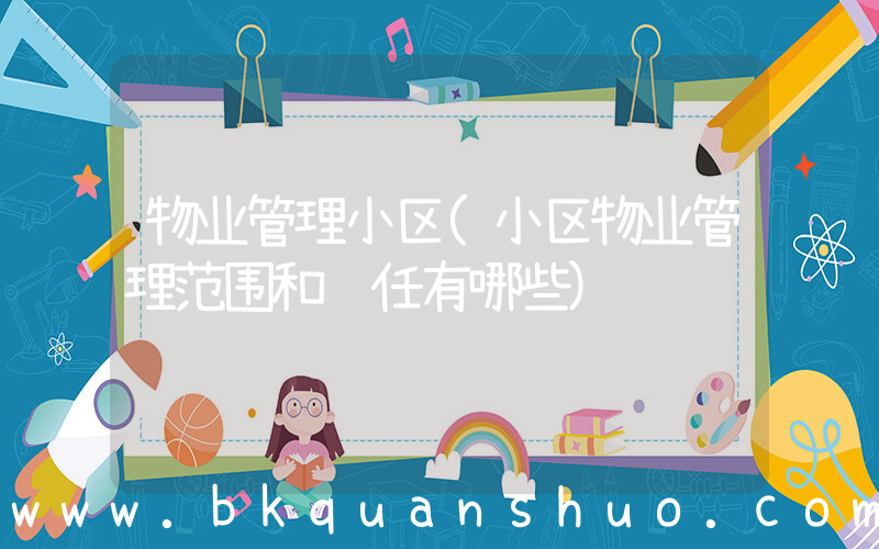 物业管理小区(小区物业管理范围和责任有哪些)