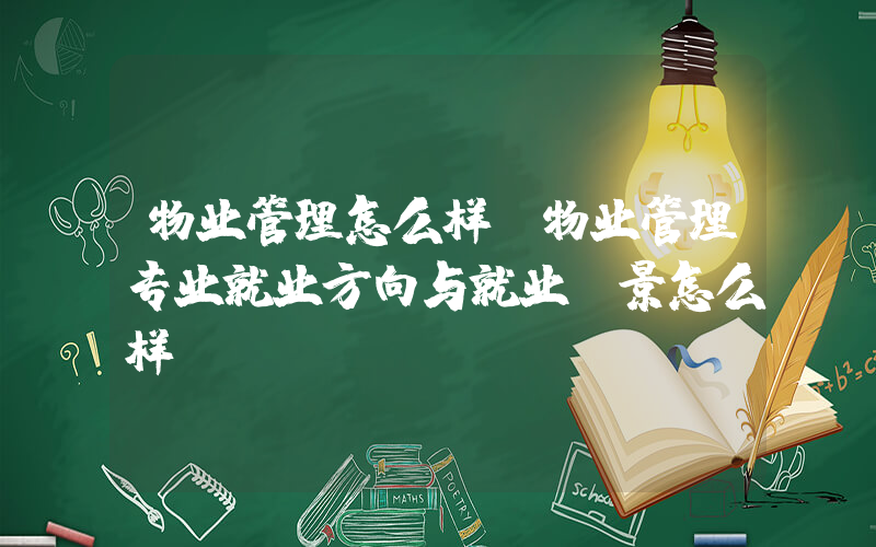 物业管理怎么样(物业管理专业就业方向与就业前景怎么样)