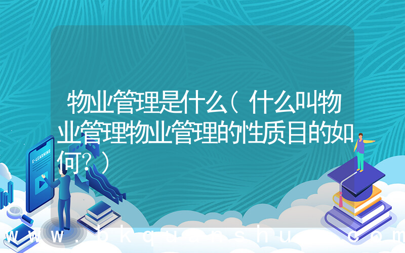 物业管理是什么(什么叫物业管理物业管理的性质目的如何？)