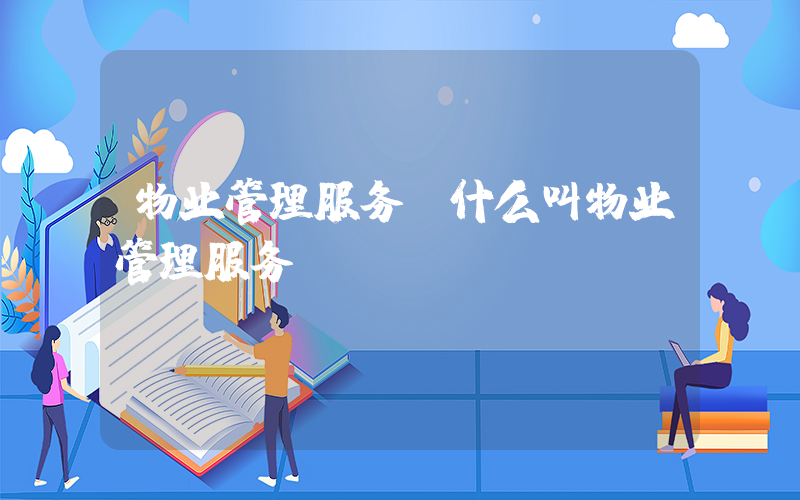 物业管理服务(什么叫物业管理服务)