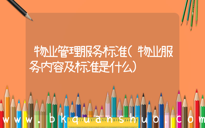 物业管理服务标准(物业服务内容及标准是什么)