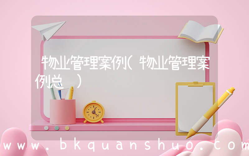 物业管理案例(物业管理案例总结)