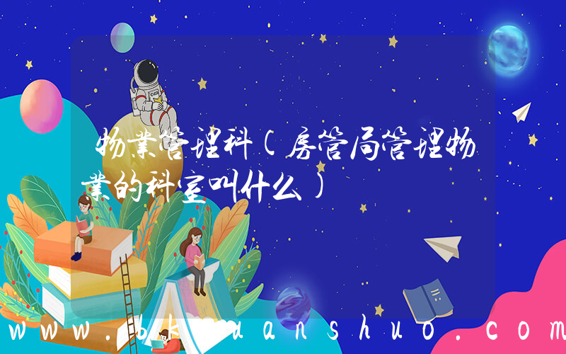 物业管理科(房管局管理物业的科室叫什么)