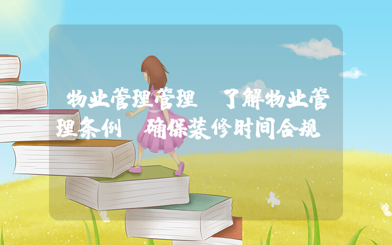 物业管理管理(了解物业管理条例，确保装修时间合规！)