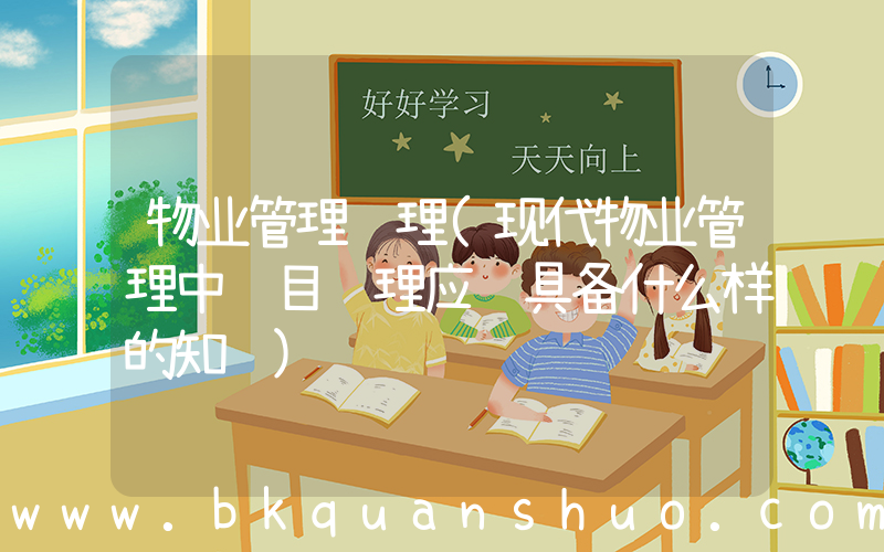 物业管理经理(现代物业管理中项目经理应该具备什么样的知识)