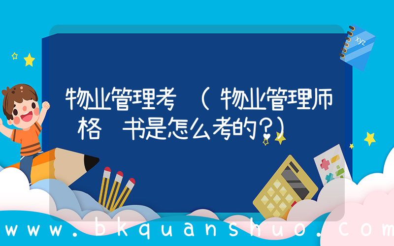 物业管理考试(物业管理师资格证书是怎么考的？)