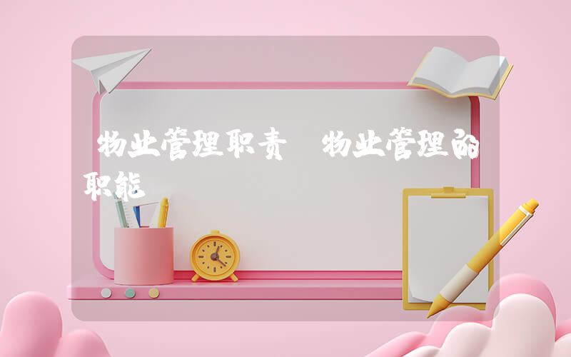 物业管理职责(物业管理的职能)