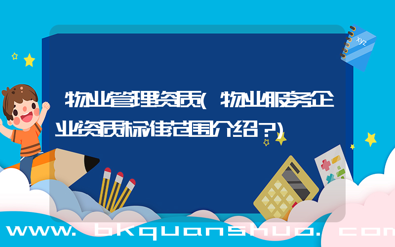 物业管理资质(物业服务企业资质标准范围介绍？)