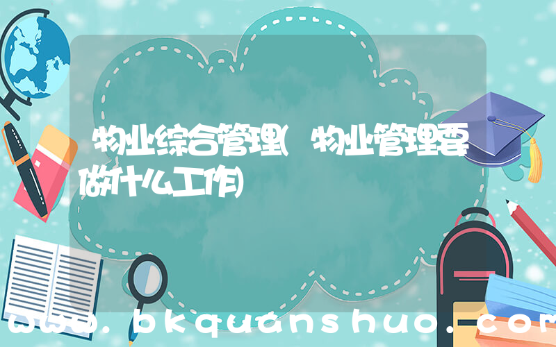 物业综合管理(物业管理要做什么工作)