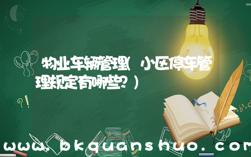 物业车辆管理(小区停车管理规定有哪些？)