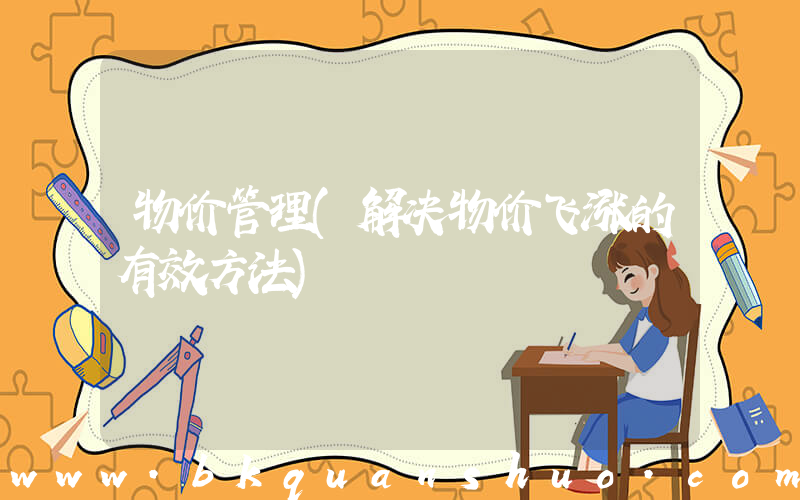 物价管理(解决物价飞涨的有效方法)