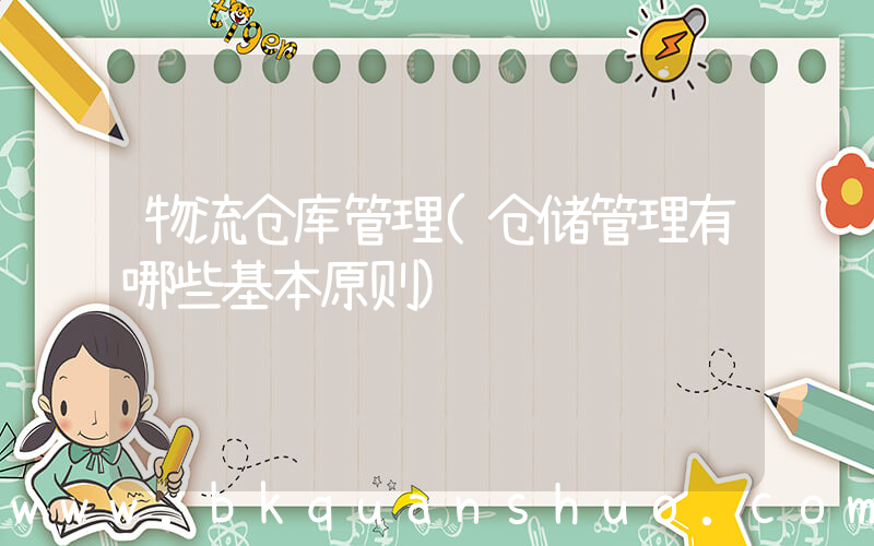 物流仓库管理(仓储管理有哪些基本原则)