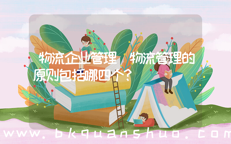 物流企业管理(物流管理的原则包括哪四个？)