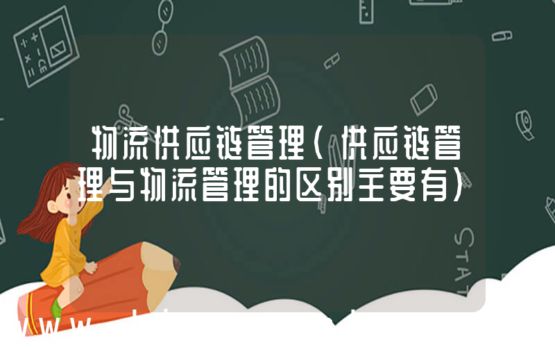 物流供应链管理(供应链管理与物流管理的区别主要有)