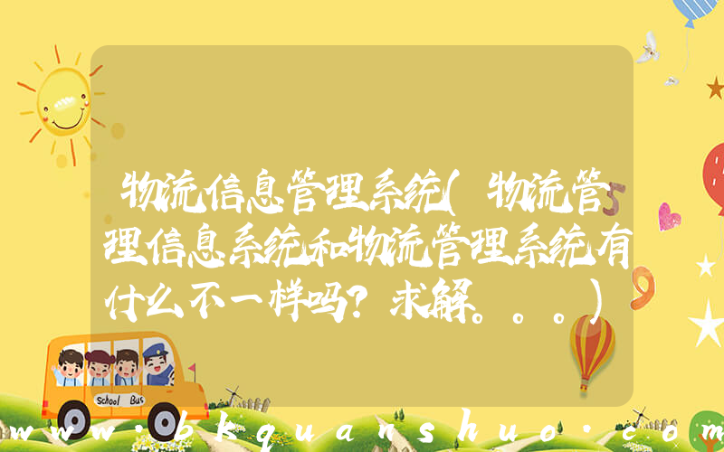 物流信息管理系统(物流管理信息系统和物流管理系统有什么不一样吗？求解。。。)