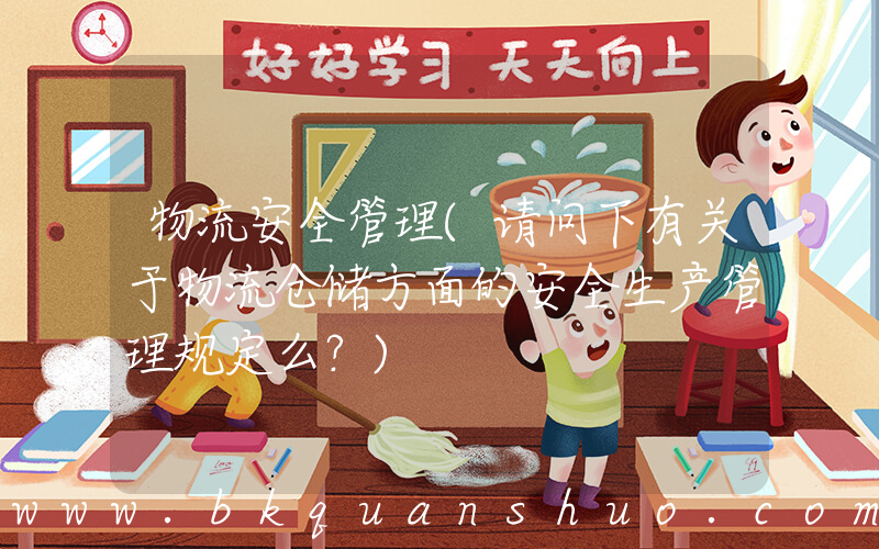 物流安全管理(请问下有关于物流仓储方面的安全生产管理规定么？)