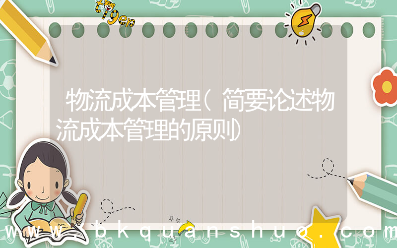 物流成本管理(简要论述物流成本管理的原则)