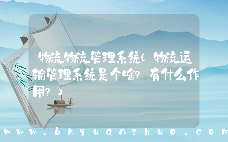 物流物流管理系统(物流运输管理系统是个啥？有什么作用？)