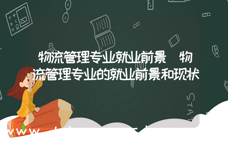 物流管理专业就业前景(物流管理专业的就业前景和现状)