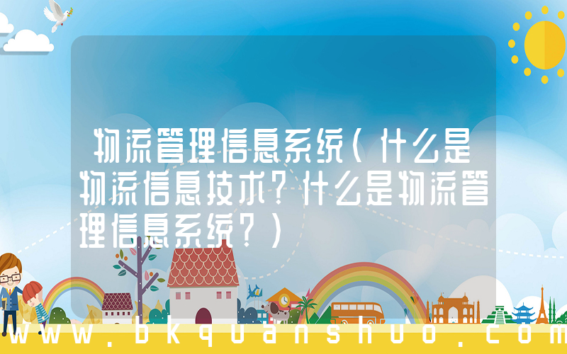 物流管理信息系统(什么是物流信息技术？什么是物流管理信息系统？)