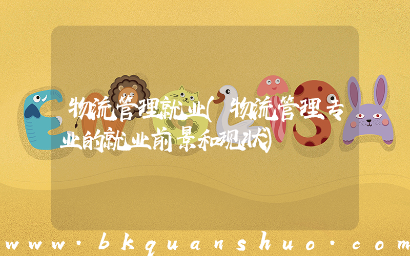 物流管理就业(物流管理专业的就业前景和现状)